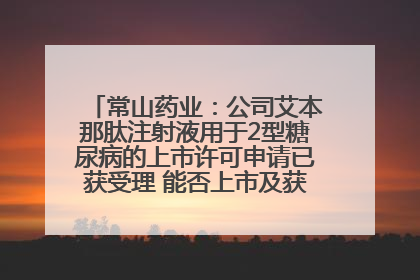 常山药业：公司艾本那肽注射液用于2型糖尿病的上市许可申请已获受理 能否上市及获批时间存在不确定性