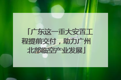 广东这一重大安置工程提前交付，助力广州北部临空产业发展