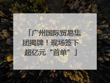 广州国际贸易集团揭牌！现场签下超亿元“首单”