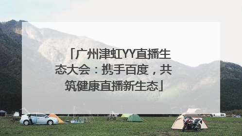 广州津虹YY直播生态大会：携手百度，共筑健康直播新生态