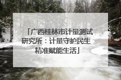 广西桂林市计量测试研究所：计量守护民生 精准赋能生活