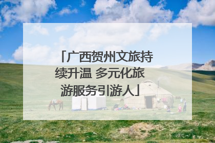 广西贺州文旅持续升温 多元化旅游服务引游人