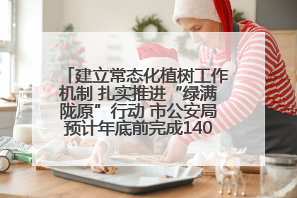 建立常态化植树工作机制 扎实推进“绿满陇原”行动 市公安局预计年底前完成1402亩绿化任务