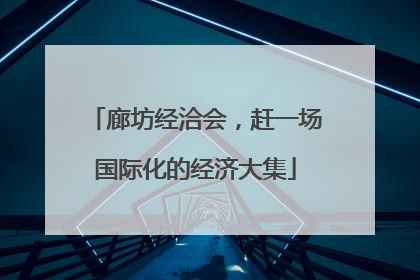廊坊经洽会，赶一场国际化的经济大集