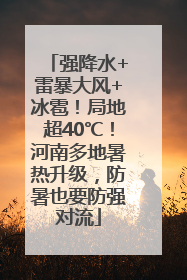 强降水+雷暴大风+冰雹！局地超40℃！河南多地暑热升级，防暑也要防强对流