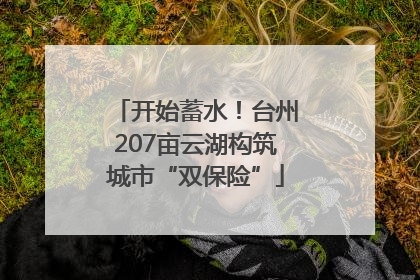 开始蓄水！台州207亩云湖构筑城市“双保险”