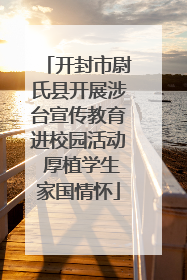开封市尉氏县开展涉台宣传教育进校园活动 厚植学生家国情怀