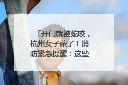 开门就被蛇咬，杭州女子蒙了！消防紧急提醒：这些方法都不靠谱！