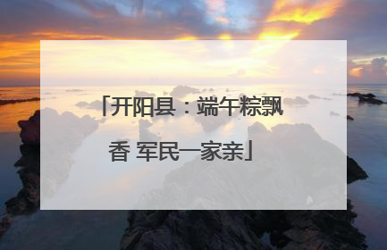 开阳县：端午粽飘香 军民一家亲