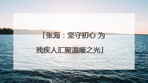 张海：坚守初心 为残疾人汇聚温暖之光