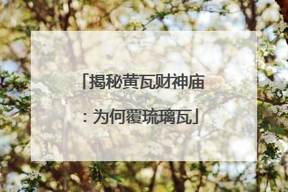 揭秘黄瓦财神庙：为何覆琉璃瓦