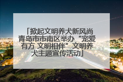 掀起文明养犬新风尚 青岛市市南区举办“宠爱有方 文明相伴”文明养犬主题宣传活动