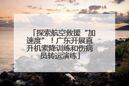 探索航空救援“加速度”！广东开展直升机索降训练和伤病员转运演练