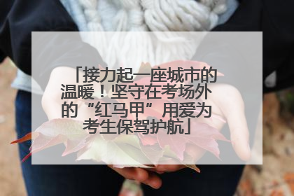 接力起一座城市的温暖！坚守在考场外的“红马甲”用爱为考生保驾护航