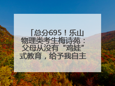 总分695！乐山物理类考生梅诗苑：父母从没有“鸡娃”式教育，给予我自主成长空间
