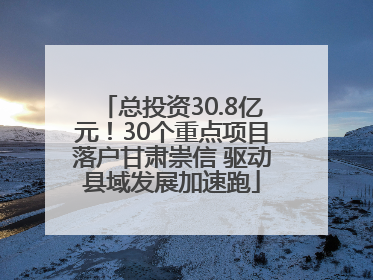 总投资30.8亿元！30个重点项目落户甘肃崇信 驱动县域发展加速跑