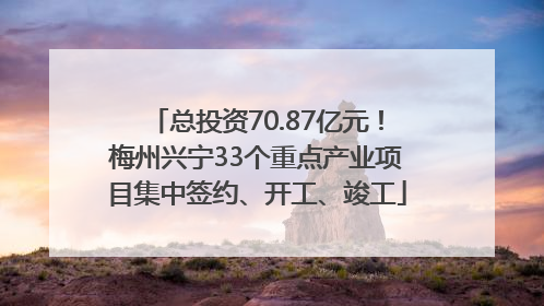 总投资70.87亿元！梅州兴宁33个重点产业项目集中签约、开工、竣工