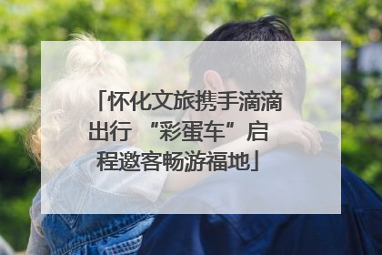 怀化文旅携手滴滴出行 “彩蛋车”启程邀客畅游福地