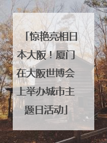 惊艳亮相日本大阪！厦门在大阪世博会上举办城市主题日活动