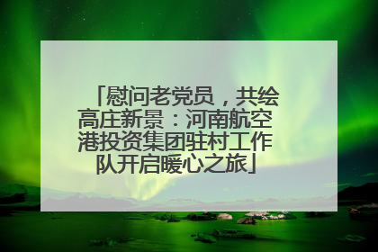 慰问老党员，共绘高庄新景：河南航空港投资集团驻村工作队开启暖心之旅