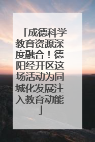 成德科学教育资源深度融合！德阳经开区这场活动为同城化发展注入教育动能