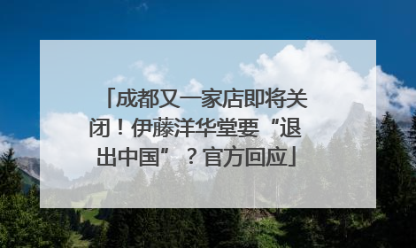 成都又一家店即将关闭！伊藤洋华堂要“退出中国”？官方回应