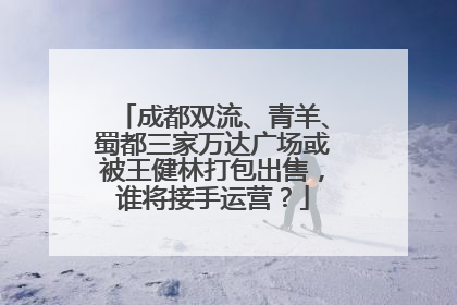 成都双流、青羊、蜀都三家万达广场或被王健林打包出售，谁将接手运营？