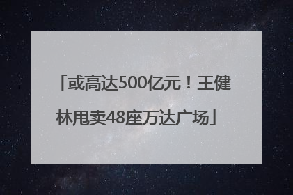 或高达500亿元！王健林甩卖48座万达广场