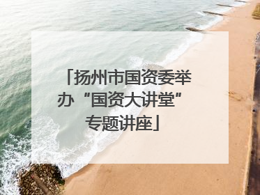 扬州市国资委举办“国资大讲堂” 专题讲座