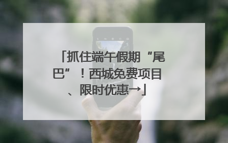 抓住端午假期“尾巴”！西城免费项目、限时优惠→