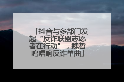 抖音与多部门发起“反诈联盟志愿者在行动”，魏哲鸣唱响反诈单曲