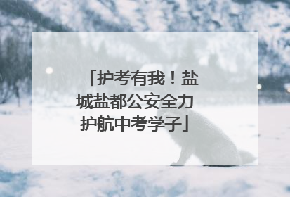 护考有我！盐城盐都公安全力护航中考学子