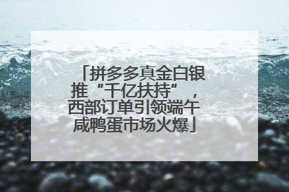 拼多多真金白银推“千亿扶持”，西部订单引领端午咸鸭蛋市场火爆