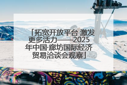 拓宽开放平台 激发更多活力——2025年中国·廊坊国际经济贸易洽谈会观察