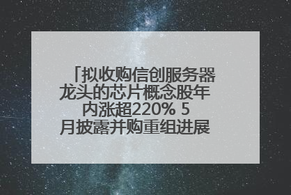 拟收购信创服务器龙头的芯片概念股年内涨超220% 5月披露并购重组进展的A股名单一览