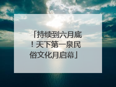 持续到六月底！天下第一泉民俗文化月启幕