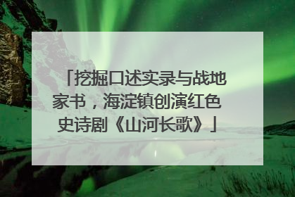 挖掘口述实录与战地家书，海淀镇创演红色史诗剧《山河长歌》