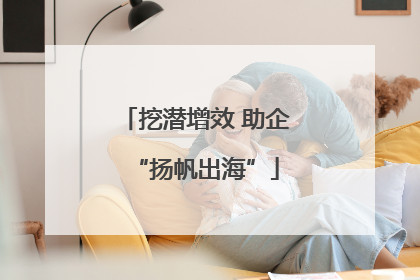 挖潜增效 助企“扬帆出海”