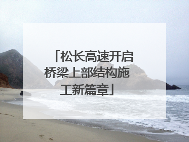 松长高速开启桥梁上部结构施工新篇章