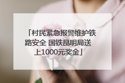 村民紧急报警维护铁路安全 国铁昆明局送上1000元奖金