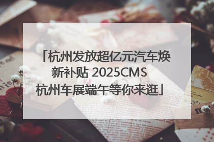 杭州发放超亿元汽车焕新补贴 2025CMS杭州车展端午等你来逛