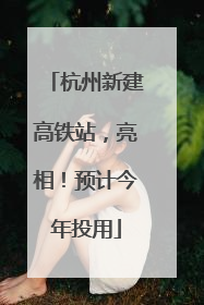 杭州新建高铁站，亮相！预计今年投用