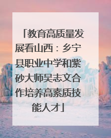 教育高质量发展看山西：乡宁县职业中学和紫砂大师吴志文合作培养高素质技能人才