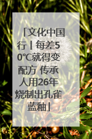 文化中国行丨每差50℃就得变配方 传承人用26年烧制出孔雀蓝釉