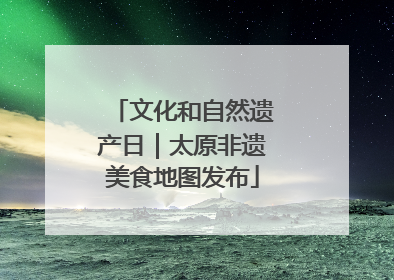文化和自然遗产日｜太原非遗美食地图发布