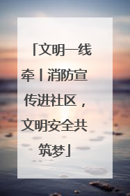 文明一线牵丨消防宣传进社区，文明安全共筑梦