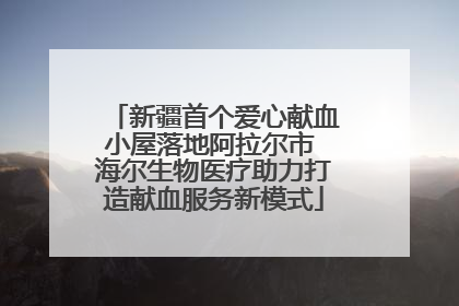 新疆首个爱心献血小屋落地阿拉尔市 海尔生物医疗助力打造献血服务新模式