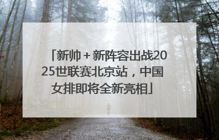 新帅＋新阵容出战2025世联赛北京站，中国女排即将全新亮相