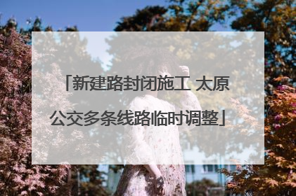 新建路封闭施工 太原公交多条线路临时调整