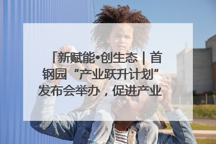 新赋能•创生态｜首钢园“产业跃升计划”发布会举办，促进产业合作交流走深走实